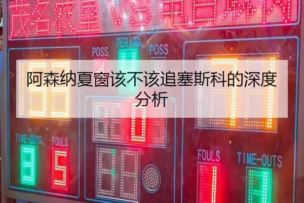 阿森纳夏窗该不该追塞斯科的深度分析
