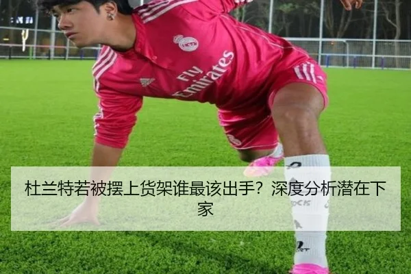 杜兰特若被摆上货架谁最该出手？深度分析潜在下家
