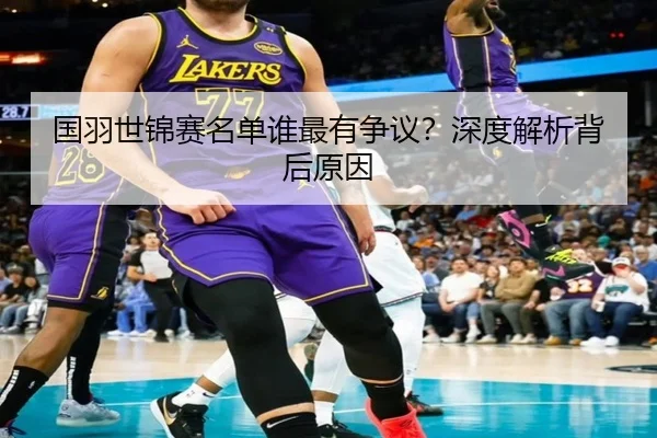 国羽世锦赛名单谁最有争议？深度解析背后原因