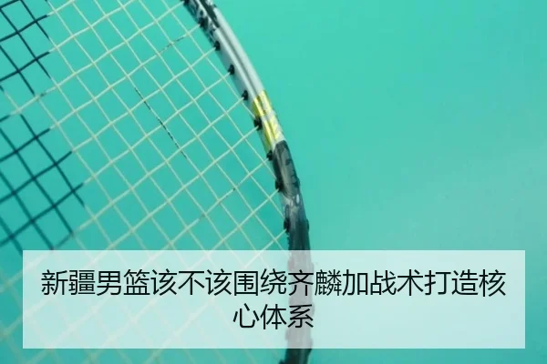 新疆男篮该不该围绕齐麟加战术打造核心体系