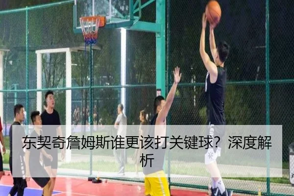 东契奇詹姆斯谁更该打关键球？深度解析