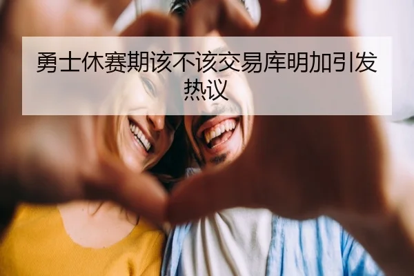 勇士休赛期该不该交易库明加引发热议